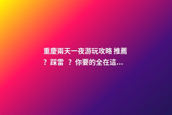 重慶兩天一夜游玩攻略 推薦？踩雷？你要的全在這里